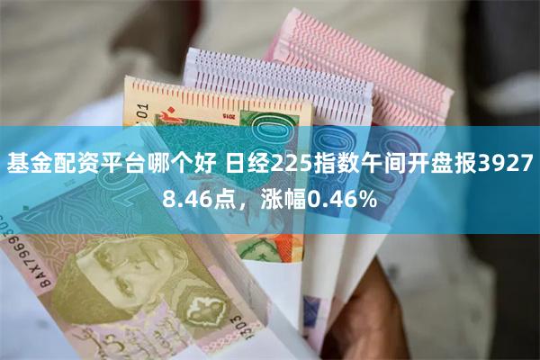 基金配资平台哪个好 日经225指数午间开盘报39278.46点，涨幅0.46%