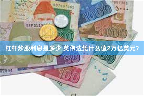 杠杆炒股利息是多少 英伟达凭什么值2万亿美元？