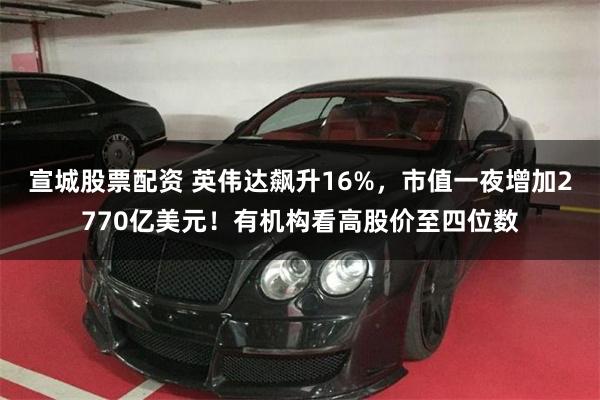 宣城股票配资 英伟达飙升16%，市值一夜增加2770亿美元！有机构看高股价至四位数