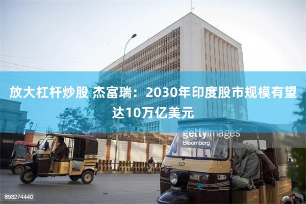 放大杠杆炒股 杰富瑞：2030年印度股市规模有望达10万亿美元