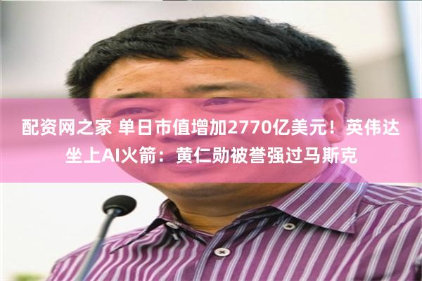 配资网之家 单日市值增加2770亿美元！英伟达坐上AI火箭：黄仁勋被誉强过马斯克