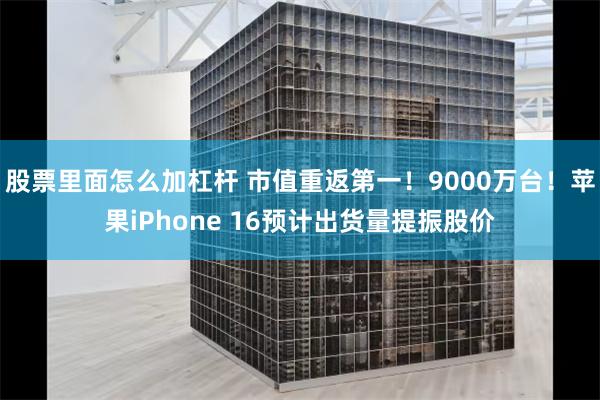 股票里面怎么加杠杆 市值重返第一！9000万台！苹果iPhone 16预计出货量提振股价