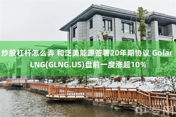 炒股杠杆怎么弄 和泛美能源签署20年期协议 Golar LNG(GLNG.US)盘前一度涨超10%