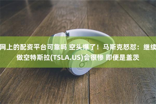 网上的配资平台可靠吗 空头爆了！马斯克怒怼：继续做空特斯拉(TSLA.US)会很惨 即便是盖茨