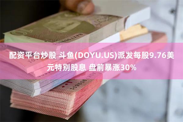 配资平台炒股 斗鱼(DOYU.US)派发每股9.76美元特别股息 盘前暴涨30%