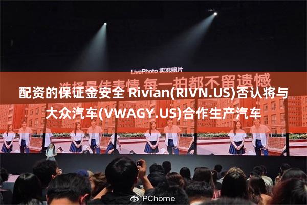 配资的保证金安全 Rivian(RIVN.US)否认将与大众汽车(VWAGY.US)合作生产汽车