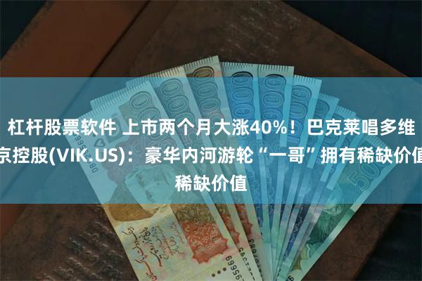 杠杆股票软件 上市两个月大涨40%！巴克莱唱多维京控股(VIK.US)：豪华内河游轮“一哥”拥有稀缺价值