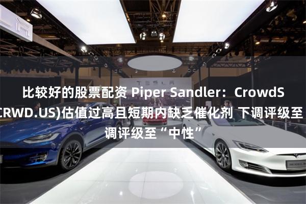 比较好的股票配资 Piper Sandler：CrowdStrike(CRWD.US)估值过高且短期内缺乏催化剂 下调评级至“中性”