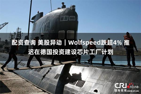 配资查询 美股异动｜Wolfspeed跌超4% 推迟在德国投资建设芯片工厂计划