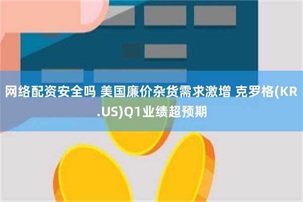 网络配资安全吗 美国廉价杂货需求激增 克罗格(KR.US)Q1业绩超预期