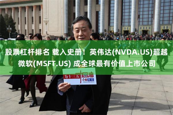 股票杠杆排名 载入史册！英伟达(NVDA.US)超越微软(MSFT.US) 成全球最有价值上市公司