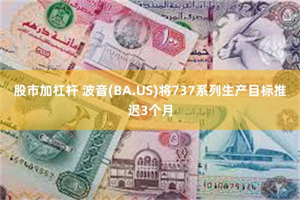 股市加杠杆 波音(BA.US)将737系列生产目标推迟3个月