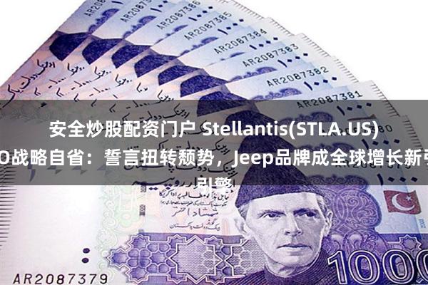 安全炒股配资门户 Stellantis(STLA.US) CEO战略自省：誓言扭转颓势，Jeep品牌成全球增长新引擎