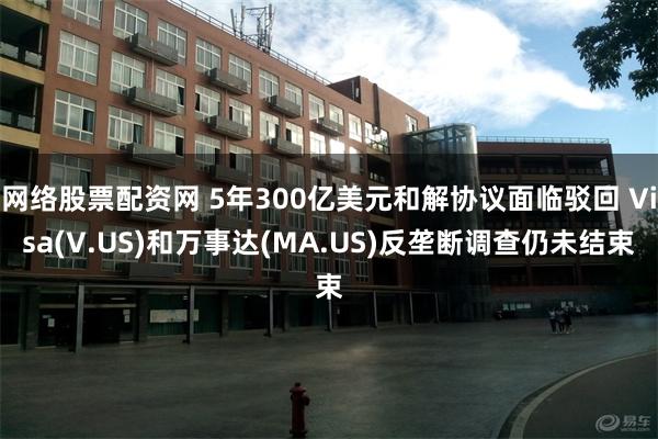 网络股票配资网 5年300亿美元和解协议面临驳回 Visa(V.US)和万事达(MA.US)反垄断调查仍未结束