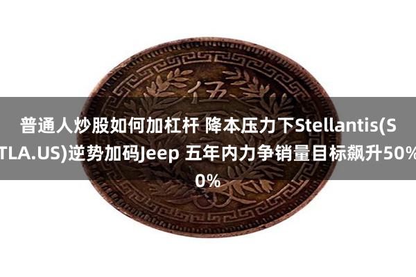 普通人炒股如何加杠杆 降本压力下Stellantis(STLA.US)逆势加码Jeep 五年内力争销量目标飙升50%