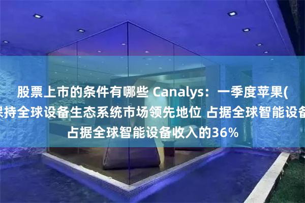 股票上市的条件有哪些 Canalys：一季度苹果(AAPL.US)保持全球设备生态系统市场领先地位 占据全球智能设备收入的36%