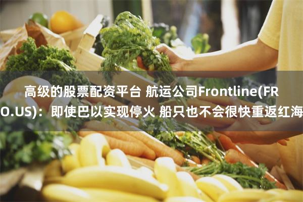 高级的股票配资平台 航运公司Frontline(FRO.US)：即使巴以实现停火 船只也不会很快重返红海