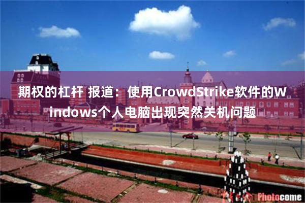 期权的杠杆 报道：使用CrowdStrike软件的Windows个人电脑出现突然关机问题