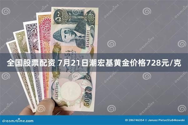 全国股票配资 7月21日潮宏基黄金价格728元/克