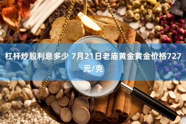 杠杆炒股利息多少 7月21日老庙黄金黄金价格727元/克