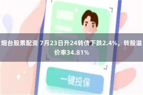 烟台股票配资 7月23日升24转债下跌2.4%，转股溢价率34.81%