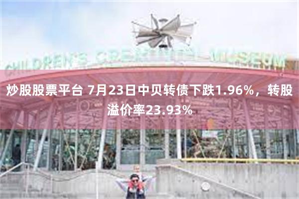 炒股股票平台 7月23日中贝转债下跌1.96%，转股溢价率23.93%