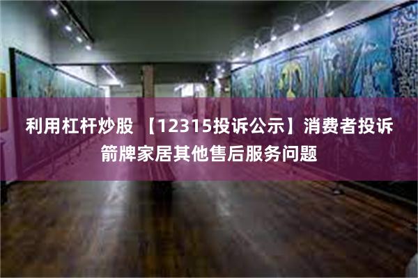 利用杠杆炒股 【12315投诉公示】消费者投诉箭牌家居其他售后服务问题