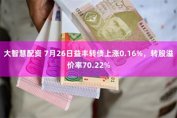 大智慧配资 7月26日益丰转债上涨0.16%，转股溢价率70.22%