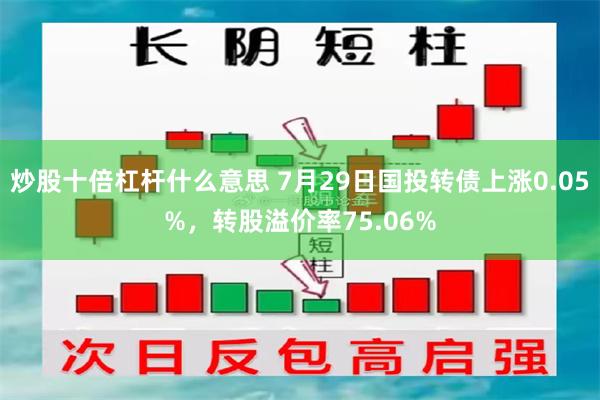 炒股十倍杠杆什么意思 7月29日国投转债上涨0.05%，转股溢价率75.06%