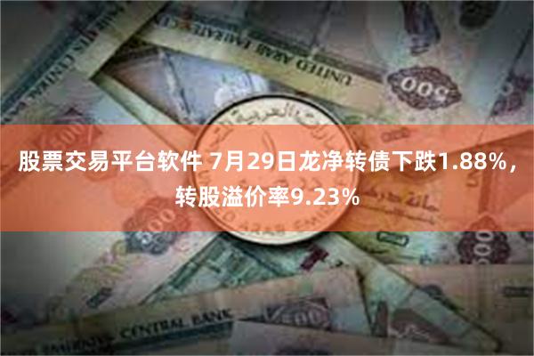 股票交易平台软件 7月29日龙净转债下跌1.88%，转股溢价率9.23%