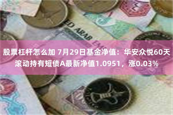 股票杠杆怎么加 7月29日基金净值：华安众悦60天滚动持有短债A最新净值1.0951，涨0.03%