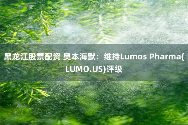 黑龙江股票配资 奥本海默：维持Lumos Pharma(LUMO.US)评级