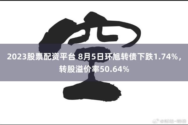 2023股票配资平台 8月5日环旭转债下跌1.74%，转股溢价率50.64%