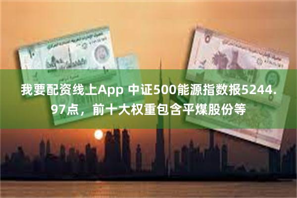 我要配资线上App 中证500能源指数报5244.97点，前十大权重包含平煤股份等