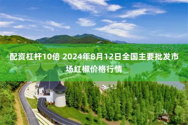 配资杠杆10倍 2024年8月12日全国主要批发市场红椒价格行情