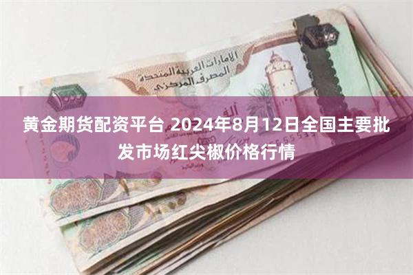 黄金期货配资平台 2024年8月12日全国主要批发市场红尖椒价格行情