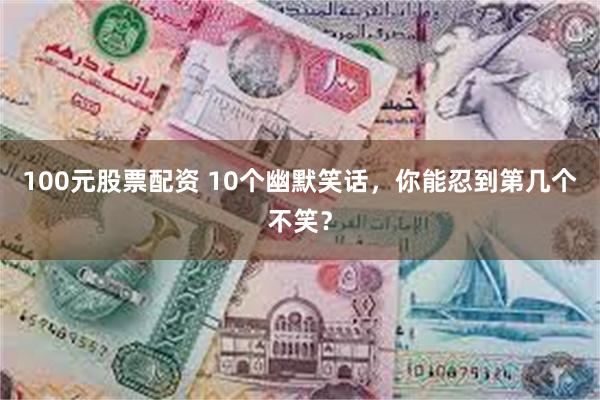 100元股票配资 10个幽默笑话，你能忍到第几个不笑？