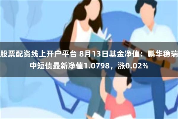 股票配资线上开户平台 8月13日基金净值：鹏华稳瑞中短债最新净值1.0798，涨0.02%