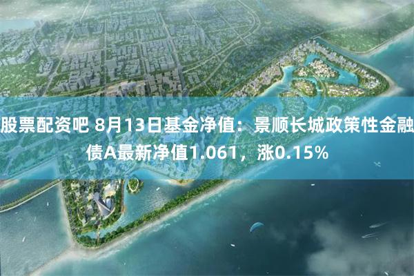 股票配资吧 8月13日基金净值：景顺长城政策性金融债A最新净值1.061，涨0.15%