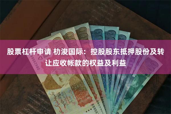 股票杠杆申请 朸浚国际：控股股东抵押股份及转让应收帐款的权益及利益