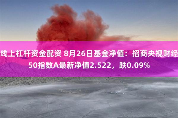 线上杠杆资金配资 8月26日基金净值：招商央视财经50指数A最新净值2.522，跌0.09%