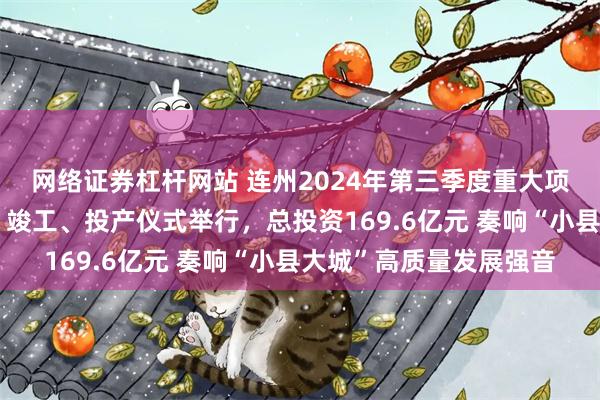 网络证券杠杆网站 连州2024年第三季度重大项目签约、奠基、开工、竣工、投产仪式举行，总投资169.6亿元 奏响“小县大城”高质量发展强音