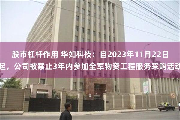 股市杠杆作用 华如科技：自2023年11月22日起，公司被禁止3年内参加全军物资工程服务采购活动