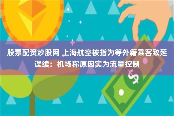 股票配资炒股网 上海航空被指为等外籍乘客致延误续：机场称原因实为流量控制