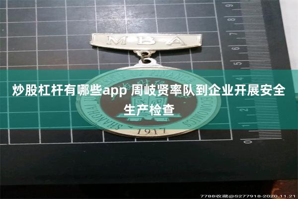 炒股杠杆有哪些app 周岐贤率队到企业开展安全生产检查