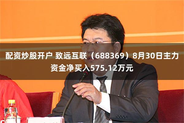 配资炒股开户 致远互联（688369）8月30日主力资金净买入575.12万元