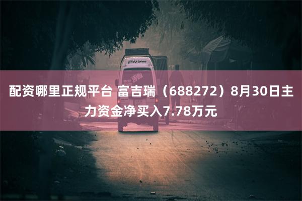 配资哪里正规平台 富吉瑞（688272）8月30日主力资金净买入7.78万元