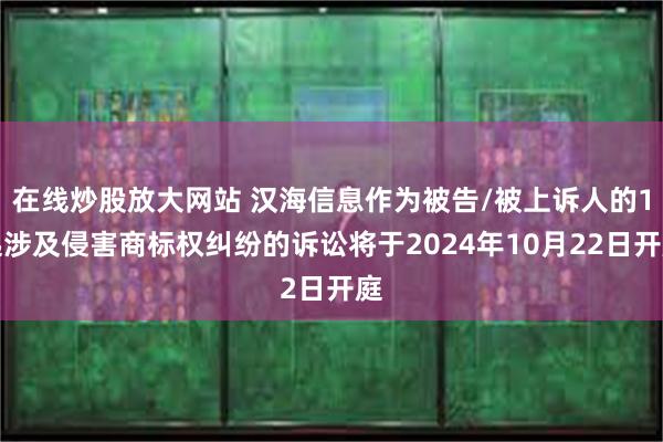 在线炒股放大网站 汉海信息作为被告/被上诉人的1起涉及侵害商标权纠纷的诉讼将于2024年10月22日开庭