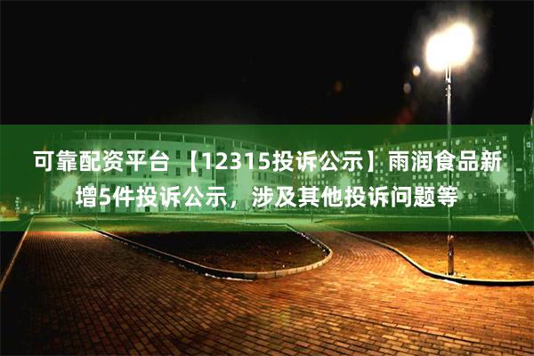 可靠配资平台 【12315投诉公示】雨润食品新增5件投诉公示，涉及其他投诉问题等