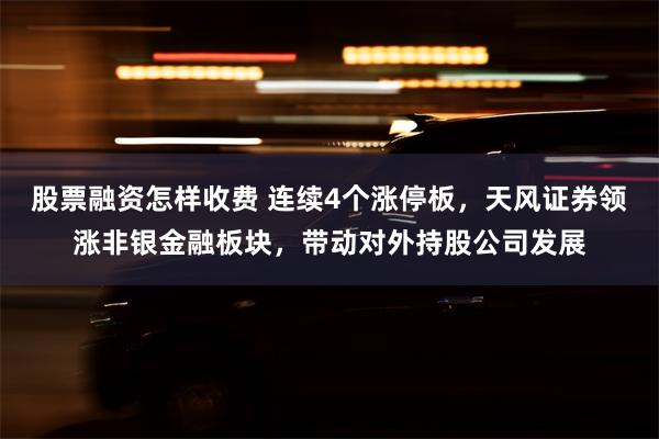 股票融资怎样收费 连续4个涨停板，天风证券领涨非银金融板块，带动对外持股公司发展